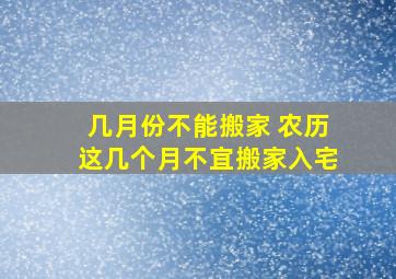 几月份不能搬家 农历这几个月不宜搬家入宅